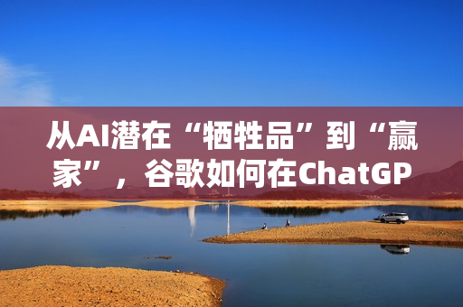 从AI潜在“牺牲品”到“赢家”,谷歌如何在ChatGPT冲击下完成逆袭? 从AI潜在“牺牲品”到“赢家”,谷歌如何在ChatGPT冲击下完成逆袭?