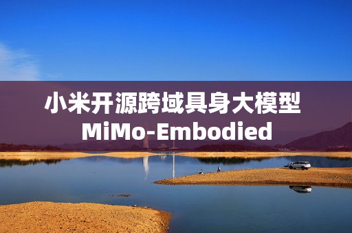 小米开源跨域具身大模型 MiMo-Embodied