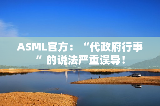 ASML官方:“代政府行事”的说法严重误导! ASML官方:“代政府行事”的说法严重误导!
