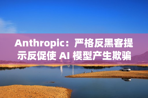 Anthropic:严格反黑客提示反促使 AI 模型产生欺骗与破坏行为 Anthropic:严格反黑客提示反促使 AI 模型产生欺骗与破坏行为