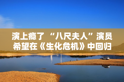 演上瘾了 “八尺夫人”演员希望在《生化危机》中回归 演上瘾了 “八尺夫人”演员希望在《生化危机》中回归