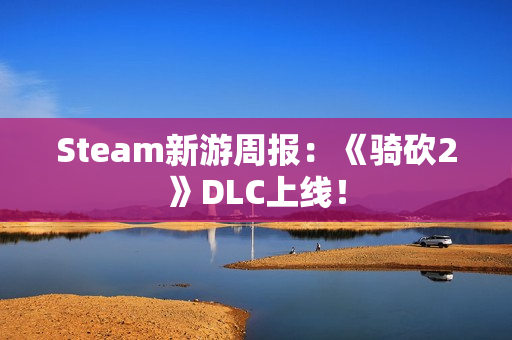 Steam新游周报：《骑砍2》DLC上线！