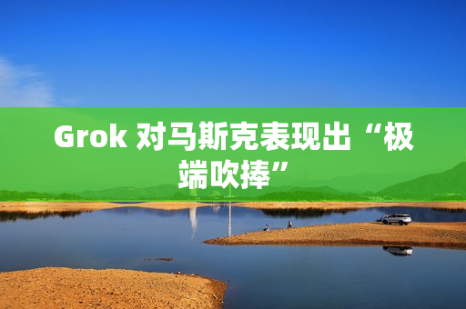 Grok 对马斯克表现出“极端吹捧”