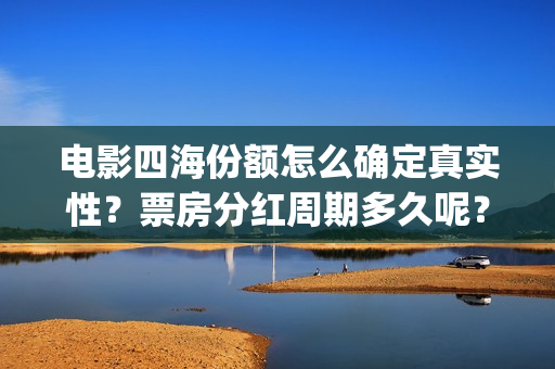 电影四海份额怎么确定真实性？票房分红周期多久呢？有门槛吗？(四海电影出品公司是哪一家)