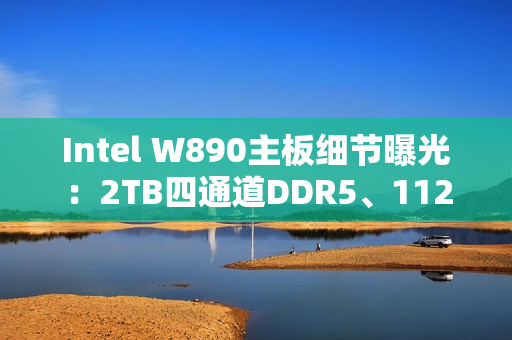 Intel W890主板细节曝光：2TB四通道DDR5、112条PCIe通道！