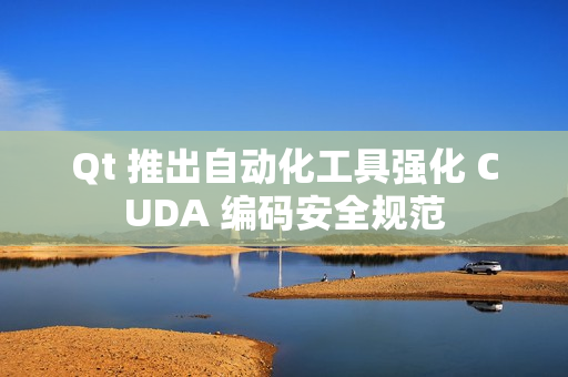 Qt 推出自动化工具强化 CUDA 编码安全规范