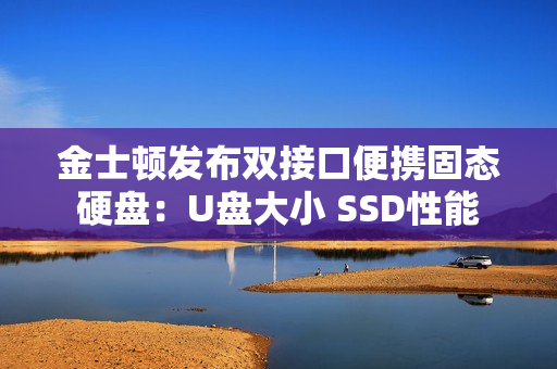 金士顿发布双接口便携固态硬盘：U盘大小 SSD性能