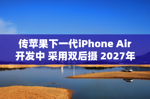 传苹果下一代iPhone Air开发中 采用双后摄 2027年发布
