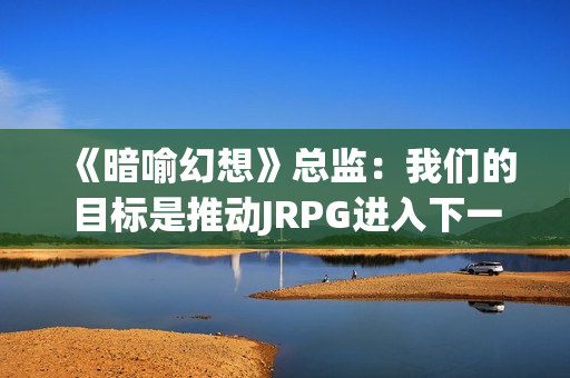 《暗喻幻想》总监：我们的目标是推动JRPG进入下一阶段