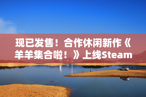 现已发售!合作休闲新作《羊羊集合啦!》上线Steam,首周限时赠送DLC 现已发售!合作休闲新作《羊羊集合啦!》上线Steam,首周限时赠送DLC