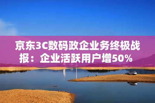 京东3C数码政企业务终极战报:企业活跃用户增50% 新增企业用户破6万 京东3C数码政企业务终极战报:企业活跃用户增50% 新增企业用户破6万