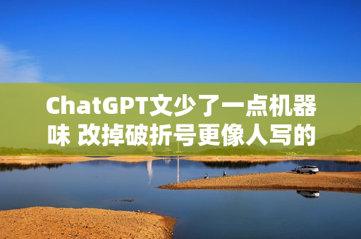 ChatGPT文少了一点机器味 改掉破折号更像人写的 ChatGPT文少了一点机器味 改掉破折号更像人写的