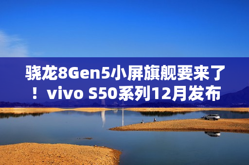 骁龙8Gen5小屏旗舰要来了!vivo S50系列12月发布 骁龙8Gen5小屏旗舰要来了!vivo S50系列12月发布