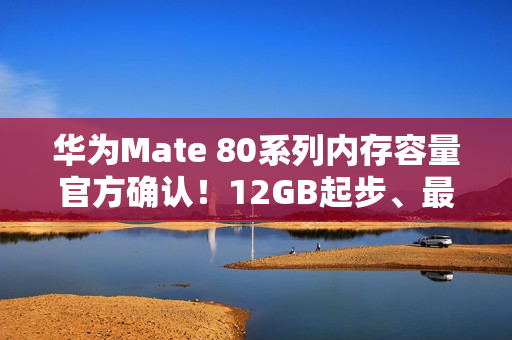 华为Mate 80系列内存容量官方确认！12GB起步、最大20GB