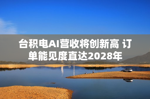 台积电AI营收将创新高 订单能见度直达2028年