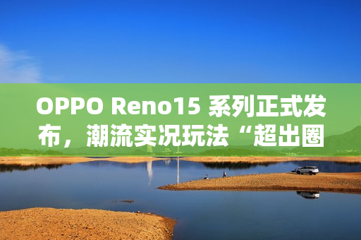 OPPO Reno15 系列正式发布，潮流实况玩法“超出圈”