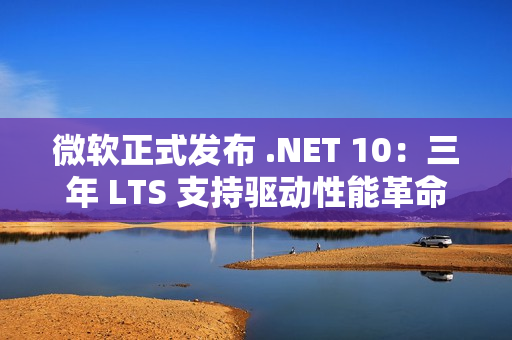 微软正式发布 .NET 10：三年 LTS 支持驱动性能革命与 AI 原生开发新纪元