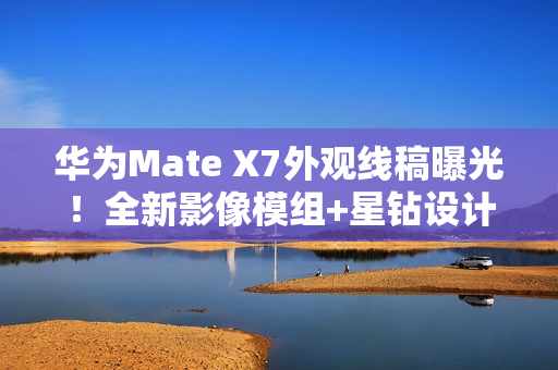 华为Mate X7外观线稿曝光！全新影像模组+星钻设计