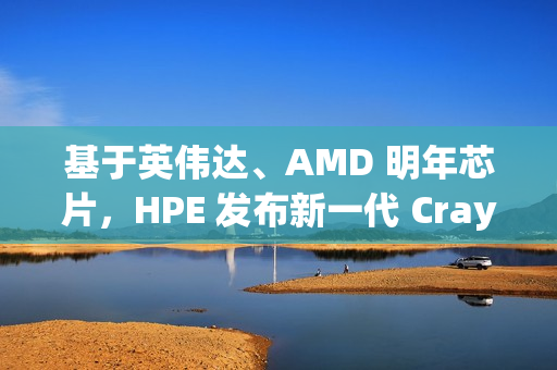 基于英伟达、AMD 明年芯片，HPE 发布新一代 Cray 刀片服务器
