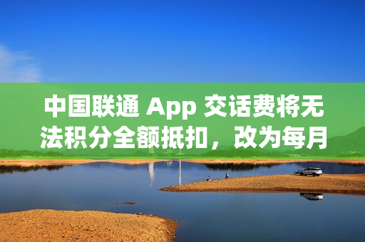 中国联通 App 交话费将无法积分全额抵扣,改为每月最高抵扣 10 元 中国联通 App 交话费将无法积分全额抵扣,改为每月最高抵扣 10 元