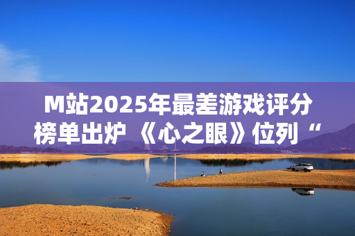 M站2025年最差游戏评分榜单出炉 《心之眼》位列“第一”
