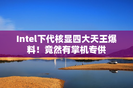Intel下代核显四大天王爆料！竟然有掌机专供