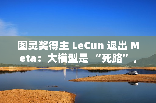 图灵奖得主 LeCun 退出 Meta：大模型是 “死路”，未来在于 “世界模型”