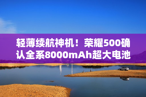 轻薄续航神机！荣耀500确认全系8000mAh超大电池