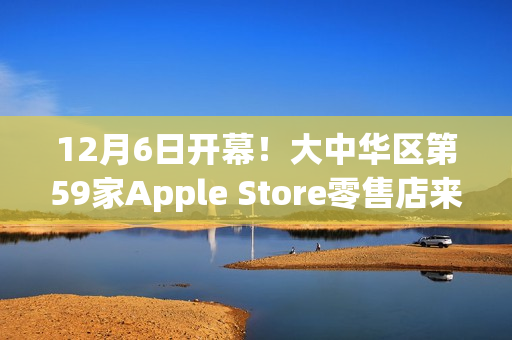 12月6日开幕！大中华区第59家Apple Store零售店来了