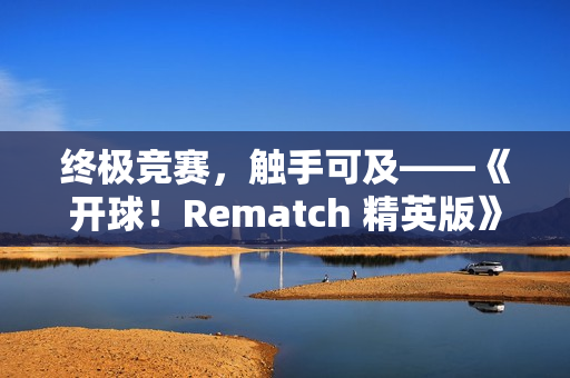 终极竞赛，触手可及——《开球！Rematch 精英版》实体版今日登场