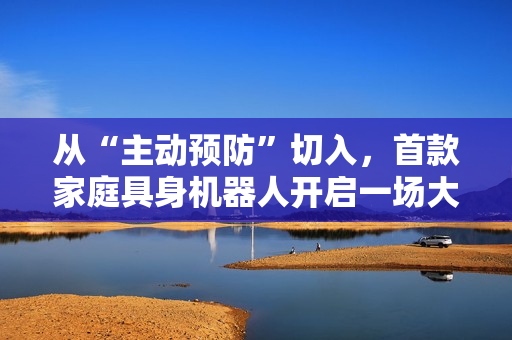 从“主动预防”切入，首款家庭具身机器人开启一场大规模社会实验