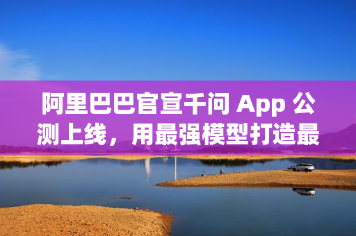阿里巴巴官宣千问 App 公测上线，用最强模型打造最佳个人 AI 助手