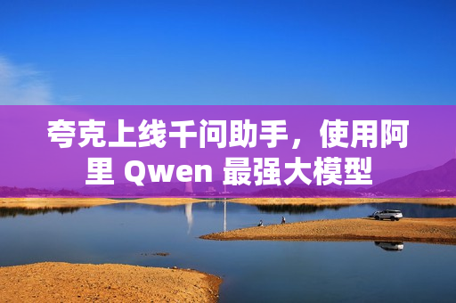 夸克上线千问助手，使用阿里 Qwen 最强大模型