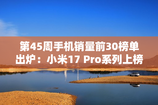 第45周手机销量前30榜单出炉：小米17 Pro系列上榜
