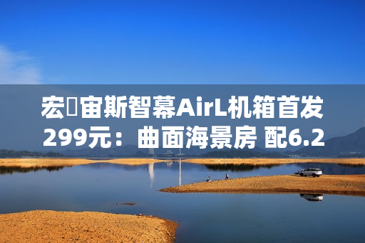 宏碁宙斯智幕AirL机箱首发299元：曲面海景房 配6.2寸大屏