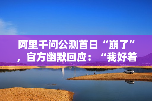 阿里千问公测首日“崩了”，官方幽默回应：“我好着呢”