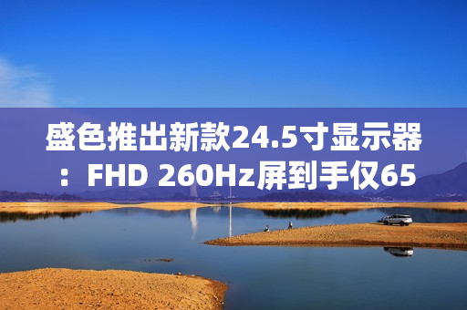 盛色推出新款24.5寸显示器：FHD 260Hz屏到手仅659元