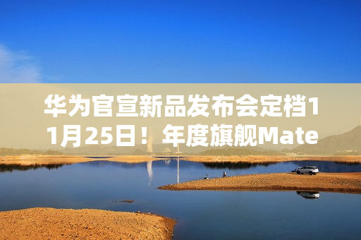 华为官宣新品发布会定档11月25日!年度旗舰Mate 80系列、Mate X7来了 华为官宣新品发布会定档11月25日!年度旗舰Mate 80系列、Mate X7来了
