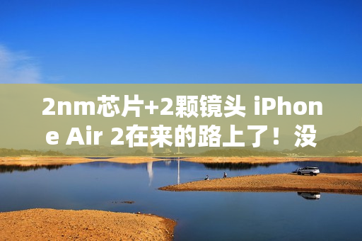 2nm芯片+2颗镜头 iPhone Air 2在来的路上了!没有打算延迟推出 2nm芯片+2颗镜头 iPhone Air 2在来的路上了!没有打算延迟推出