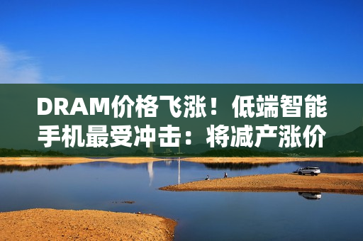 DRAM价格飞涨！低端智能手机最受冲击：将减产涨价