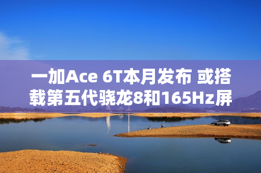 一加Ace 6T本月发布 或搭载第五代骁龙8和165Hz屏幕