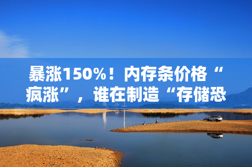 暴涨150%！内存条价格“疯涨”，谁在制造“存储恐慌”？