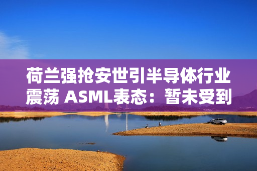 荷兰强抢安世引半导体行业震荡 ASML表态：暂未受到波及