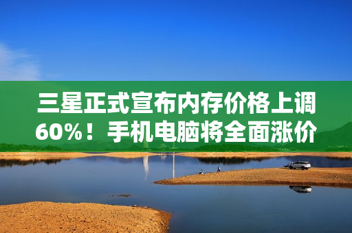 三星正式宣布内存价格上调60%！手机电脑将全面涨价