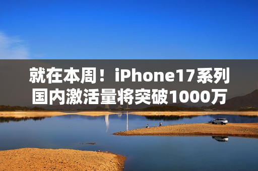 就在本周！iPhone17系列国内激活量将突破1000万台