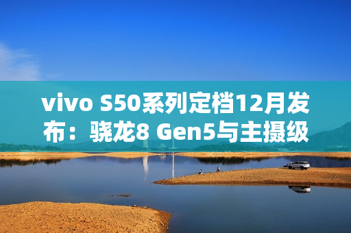 vivo S50系列定档12月发布:骁龙8 Gen5与主摄级潜望镜加持,打造中端“战斗天使” vivo S50系列定档12月发布:骁龙8 Gen5与主摄级潜望镜加持,打造中端“战斗天使”