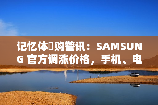记忆体採购警讯:SAMSUNG 官方调涨价格,手机、电脑成本压力骤增! 记忆体採购警讯:SAMSUNG 官方调涨价格,手机、电脑成本压力骤增!
