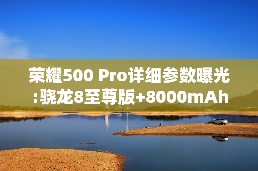 荣耀500 Pro详细参数曝光:骁龙8至尊版+8000mAh电池