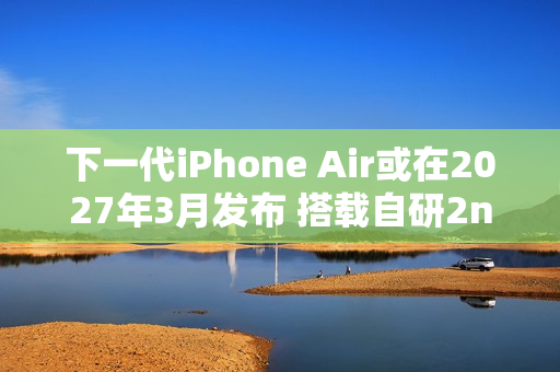 下一代iPhone Air或在2027年3月发布 搭载自研2nm心片