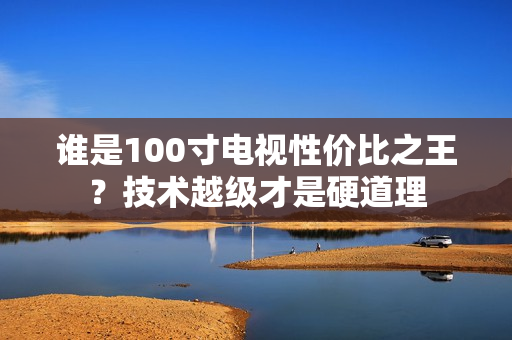 谁是100寸电视性价比之王？技术越级才是硬道理
